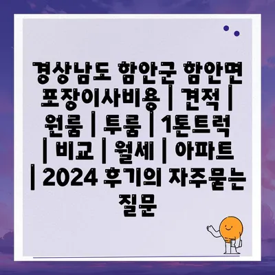 경상남도 함안군 함안면 포장이사비용 | 견적 | 원룸 | 투룸 | 1톤트럭 | 비교 | 월세 | 아파트 | 2024 후기