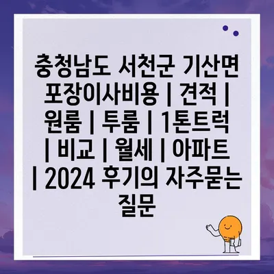 충청남도 서천군 기산면 포장이사비용 | 견적 | 원룸 | 투룸 | 1톤트럭 | 비교 | 월세 | 아파트 | 2024 후기