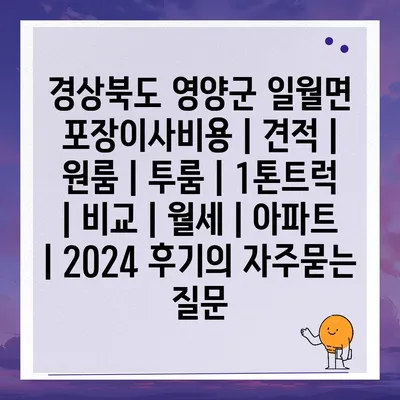 경상북도 영양군 일월면 포장이사비용 | 견적 | 원룸 | 투룸 | 1톤트럭 | 비교 | 월세 | 아파트 | 2024 후기