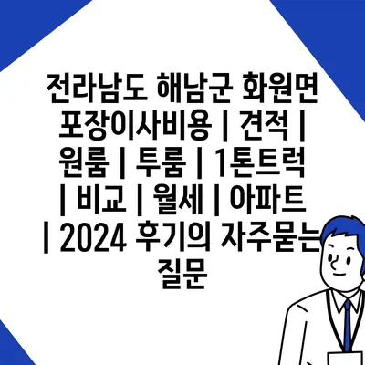 전라남도 해남군 화원면 포장이사비용 | 견적 | 원룸 | 투룸 | 1톤트럭 | 비교 | 월세 | 아파트 | 2024 후기