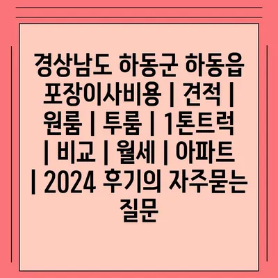 경상남도 하동군 하동읍 포장이사비용 | 견적 | 원룸 | 투룸 | 1톤트럭 | 비교 | 월세 | 아파트 | 2024 후기