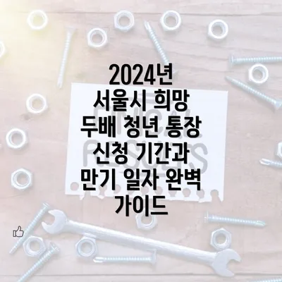 2024년 서울시 희망 두배 청년 통장 신청 기간과 만기 일자 완벽 가이드