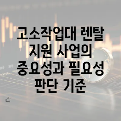 고소작업대 렌탈 지원 사업의 중요성과 필요성 판단 기준