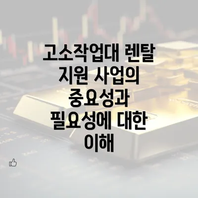 고소작업대 렌탈 지원 사업의 중요성과 필요성에 대한 이해