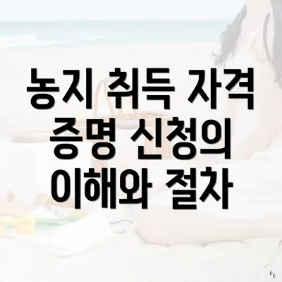 농지 취득 자격 증명 신청의 이해와 절차