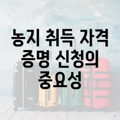 농지 취득 자격 증명 신청의 중요성