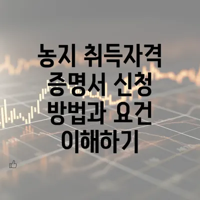 농지 취득자격 증명서 신청 방법과 요건 완벽 가이드