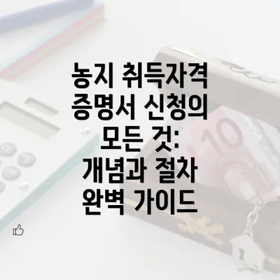 농지 취득자격 증명서 신청의 모든 것: 개념과 절차 완벽 가이드