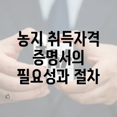 농지 취득자격 증명서의 필요성과 절차