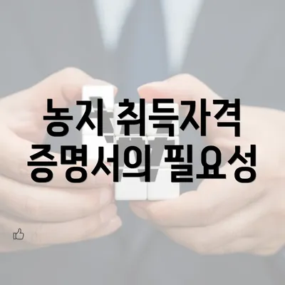 농지 취득자격 증명서의 필요성