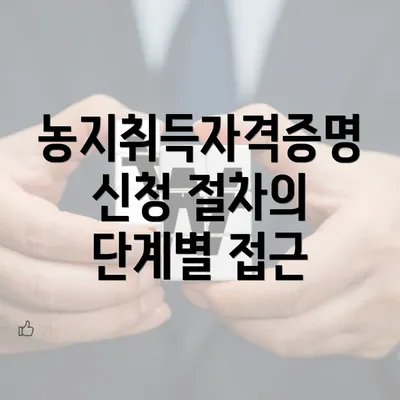 농지취득자격증명 신청 절차의 단계별 접근