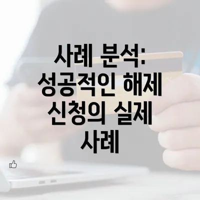 사례 분석: 성공적인 해제 신청의 실제 사례