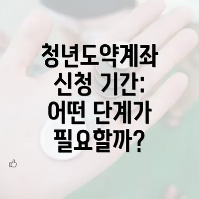 청년도약계좌 신청 기간: 어떤 단계가 필요할까?