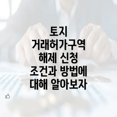 토지 거래허가구역 해제 신청 조건과 방법에 대해 알아보자