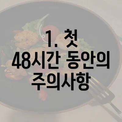 1. 첫 48시간 동안의 주의사항