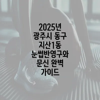 2025년 광주시 동구 지산1동 눈썹반영구와 문신 완벽 가이드