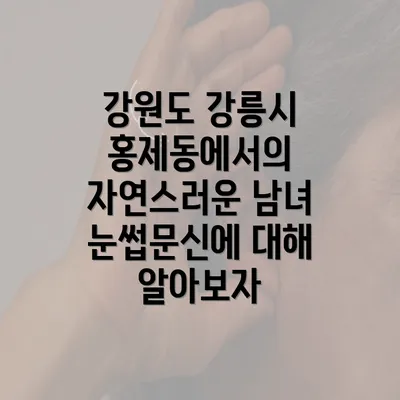 강원도 강릉시 홍제동에서의 자연스러운 남녀 눈썹문신에 대해 알아보자