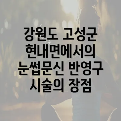 강원도 고성군 현내면에서의 눈썹문신 반영구 시술의 장점