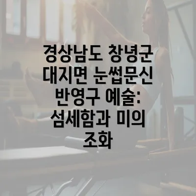 경상남도 창녕군 대지면 눈썹문신 반영구 예술: 섬세함과 미의 조화