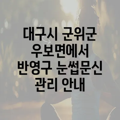 대구시 군위군 우보면에서 반영구 눈썹문신 관리 안내