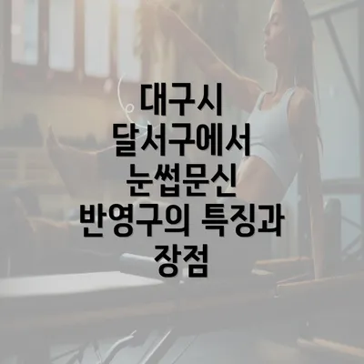 대구시 달서구에서 눈썹문신 반영구의 특징과 장점