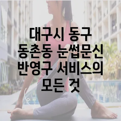 대구시 동구 동촌동 눈썹문신 반영구 서비스의 모든 것