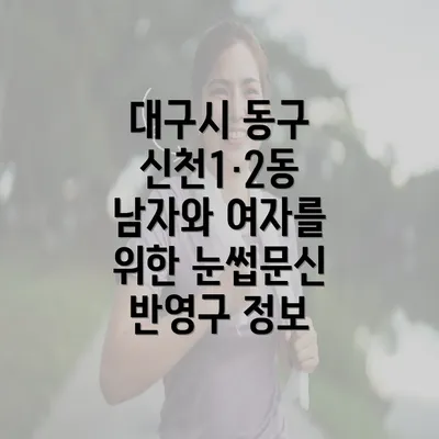 대구시 동구 신천1·2동 남자와 여자를 위한 눈썹문신 반영구 정보