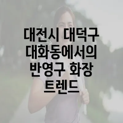 대전시 대덕구 대화동에서의 반영구 화장 트렌드