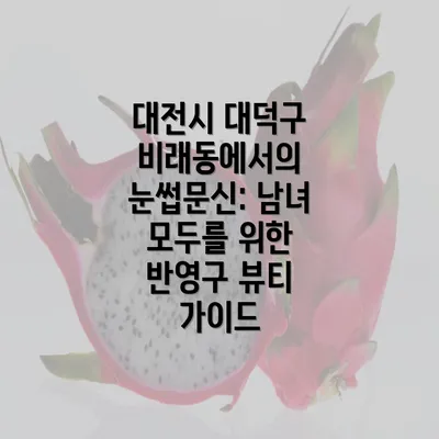 대전시 대덕구 비래동에서의 눈썹문신 서비스 및 장점