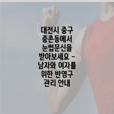 대전시 중구 중촌동에서 눈썹문신을 받아보세요 - 남자와 여자를 위한 반영구 관리 안내