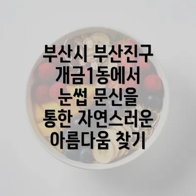 부산시 부산진구 개금1동에서 눈썹 문신을 통한 자연스러운 아름다움 찾기