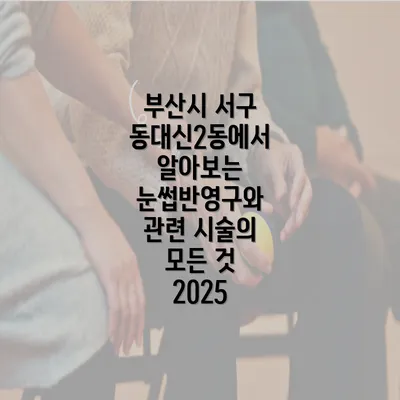 부산시 서구 동대신2동에서 알아보는 눈썹반영구와 관련 시술의 모든 것 2025