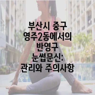 부산시 중구 영주2동에서의 반영구 눈썹문신: 관리와 주의사항