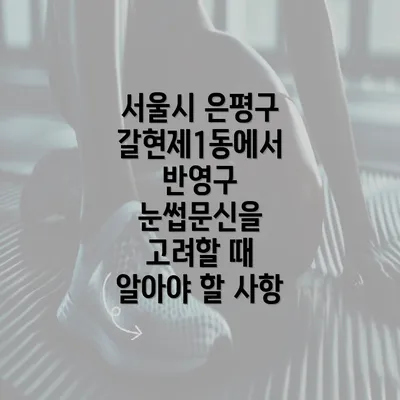 서울시 은평구 갈현제1동에서 반영구 눈썹문신을 고려할 때 알아야 할 사항