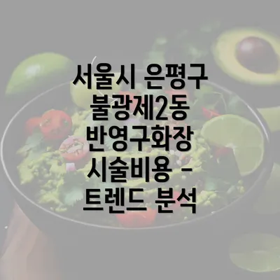 서울시 은평구 불광제2동 반영구화장 시술비용 - 트렌드 분석