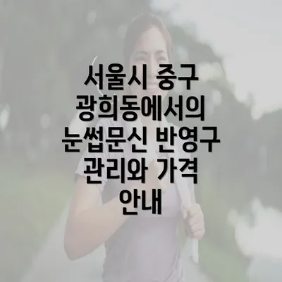 서울시 중구 광희동에서의 눈썹문신 반영구 관리와 가격 안내