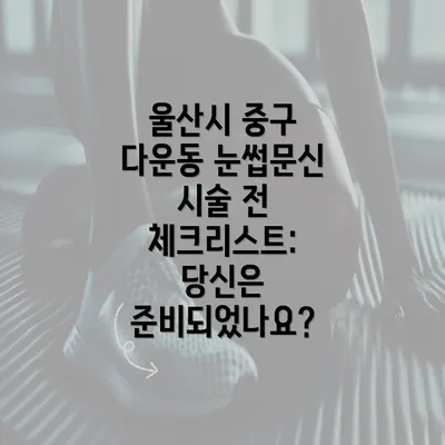 울산시 중구 다운동 눈썹문신 시술 전 체크리스트: 당신은 준비되었나요?