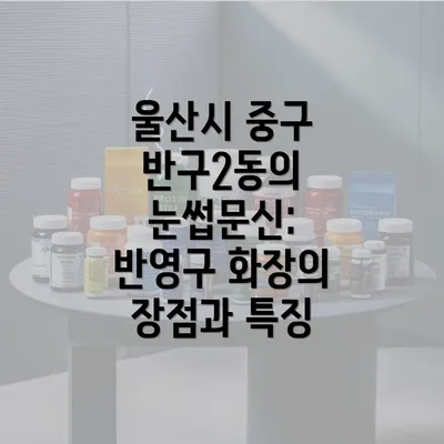 울산시 중구 반구2동의 눈썹문신: 반영구 화장의 장점과 특징