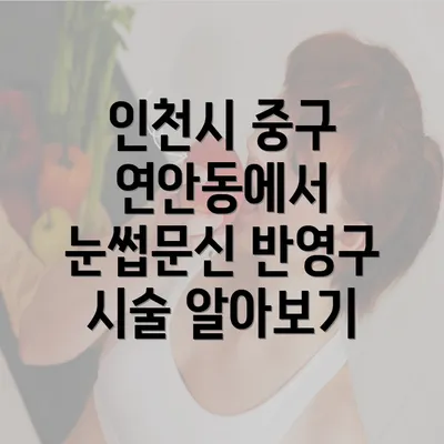 인천시 중구 연안동에서 눈썹문신 반영구 시술 알아보기