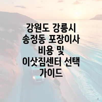 강원도 강릉시 송정동 포장이사 비용 및 이삿짐센터 선택 가이드