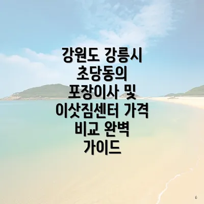 강원도 강릉시 초당동의 포장이사 및 이삿짐센터 가격 비교 완벽 가이드