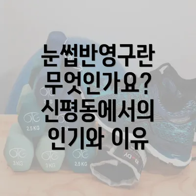 눈썹반영구란 무엇인가요? 신평동에서의 인기와 이유