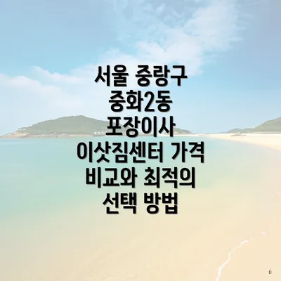 서울 중랑구 중화2동 포장이사 이삿짐센터 가격 비교와 최적의 선택 방법