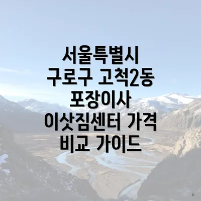 서울특별시 구로구 고척2동 포장이사 이삿짐센터 가격 비교 가이드