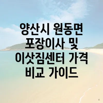 양산시 원동면 포장이사 및 이삿짐센터 가격 비교 가이드