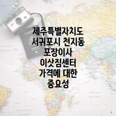 제주특별자치도 서귀포시 천지동 포장이사 이삿짐센터 가격에 대한 중요성