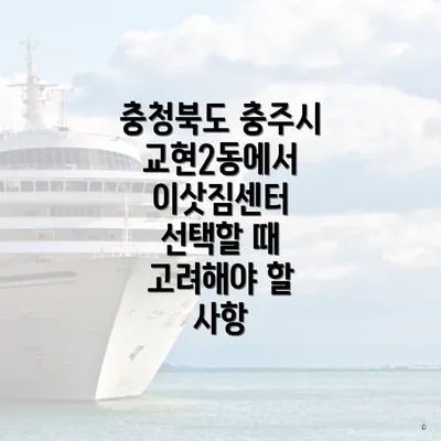 충청북도 충주시 교현2동에서 이삿짐센터 선택할 때 고려해야 할 사항