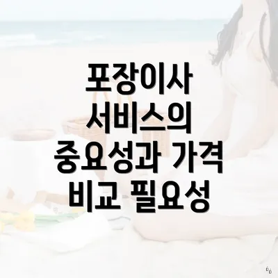 포장이사 서비스의 중요성과 가격 비교 필요성