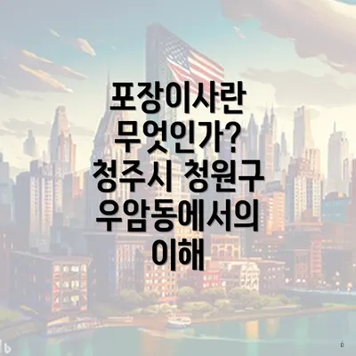 포장이사란 무엇인가? 청주시 청원구 우암동에서의 이해