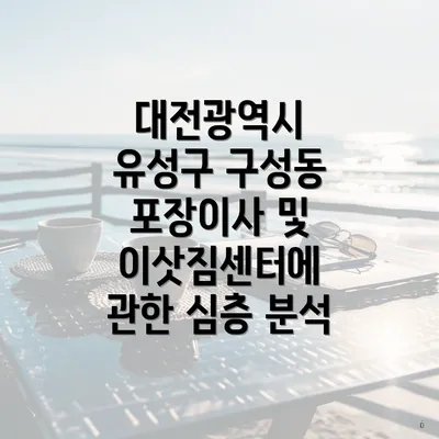 대전광역시 유성구 구성동 포장이사 및 이삿짐센터에 관한 심층 분석